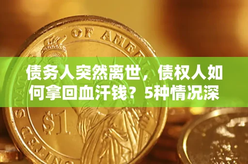 武汉债务人突然离世,债权人如何拿回血汗钱?5种情况深度解析 武汉债务人突然离世,债权人如何拿回血汗钱?5种情况深度解析
