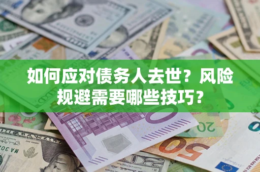 武汉如何应对债务人去世?风险规避需要哪些技巧? 武汉如何应对债务人去世?风险规避需要哪些技巧?