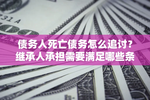 武汉债务人死亡债务怎么追讨?继承人承担需要满足哪些条件? 武汉债务人死亡债务怎么追讨?继承人承担需要满足哪些条件?