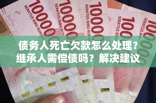 武汉债务人死亡欠款怎么处理?继承人需偿债吗?解决建议 武汉债务人死亡欠款怎么处理?继承人需偿债吗?解决建议