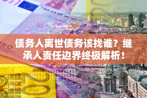 武汉债务人离世债务该找谁?继承人责任边界终极解析! 武汉债务人离世债务该找谁?继承人责任边界终极解析!