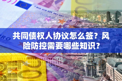 武汉共同债权人协议怎么签?风险防控需要哪些知识? 武汉共同债权人协议怎么签?风险防控需要哪些知识?