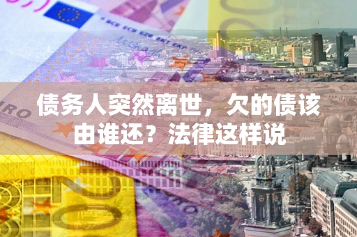 武汉债务人突然离世,欠的债该由谁还?法律这样说 武汉债务人突然离世,欠的债该由谁还?法律这样说