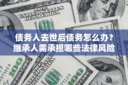 武汉债务人去世后债务怎么办?继承人需承担哪些法律风险? 武汉债务人去世后债务怎么办?继承人需承担哪些法律风险?
