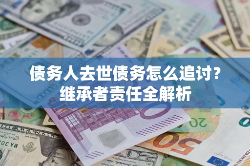 武汉债务人去世债务怎么追讨?继承者责任全解析 武汉债务人去世债务怎么追讨?继承者责任全解析